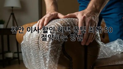 천안 이사 할인 혜택 꿀팁! 최대 50% 절약하는 방법