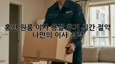 홍천 원룸 이사 용달 후기: 시간 절약, 나만의 이사 전략!